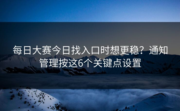 每日大赛今日找入口时想更稳？通知管理按这6个关键点设置