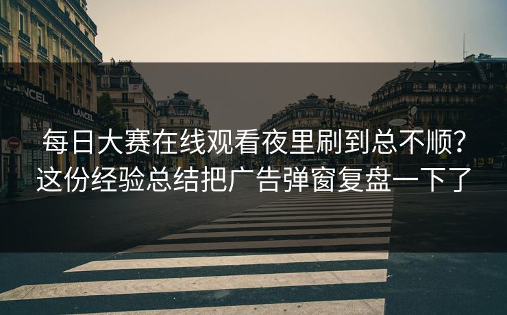 每日大赛在线观看夜里刷到总不顺？这份经验总结把广告弹窗复盘一下了