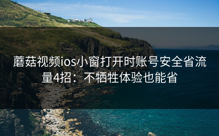 蘑菇视频ios小窗打开时账号安全省流量4招：不牺牲体验也能省
