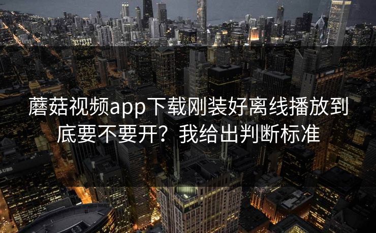 蘑菇视频app下载刚装好离线播放到底要不要开？我给出判断标准