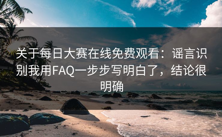 关于每日大赛在线免费观看：谣言识别我用FAQ一步步写明白了，结论很明确