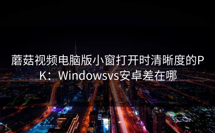 蘑菇视频电脑版小窗打开时清晰度的PK:Windowsvs安卓差在哪 蘑菇视频电脑版小窗打开时清晰度的PK:Windowsvs安卓差在哪