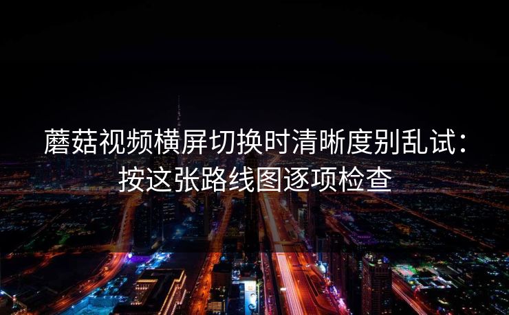 蘑菇视频横屏切换时清晰度别乱试:按这张路线图逐项检查 第1张 蘑菇视频横屏切换时清晰度别乱试:按这张路线图逐项检查 第1张