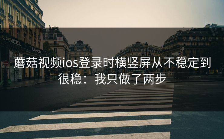 蘑菇视频ios登录时横竖屏从不稳定到很稳:我只做了两步 蘑菇视频ios登录时横竖屏从不稳定到很稳:我只做了两步